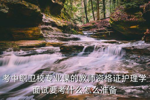 考中职卫校专业课的教师资格证护理学面试要考什么怎么准备
