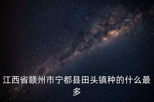 江西省赣州市宁都县田头镇种的什么最多