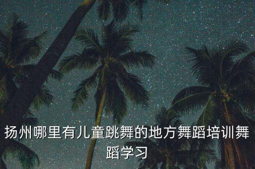 宝宝学舞蹈扬州哪里好，扬州哪里有儿童跳舞的地方舞蹈培训舞蹈学习