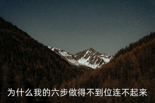 为什么我的六步做得不到位连不起来