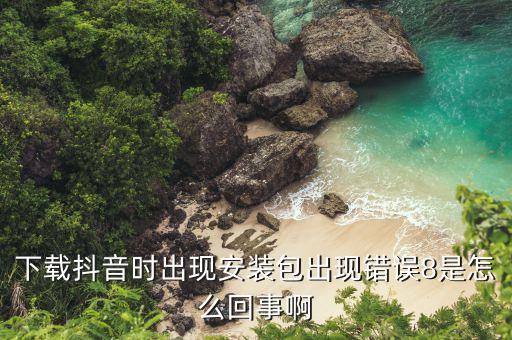 下载抖音时出现安装包出现错误8是怎么回事啊