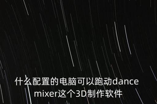 舞蹈走位动画制作软件，什么配置的电脑可以跑动dance mixer这个3D制作软件