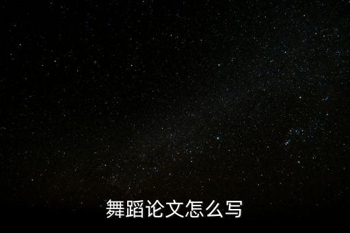 舞蹈的论文怎么写啊，舞蹈论文怎么写