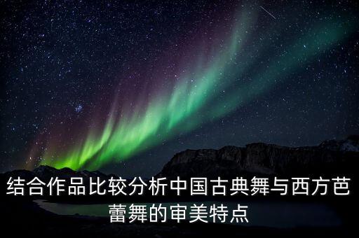 结合作品比较分析中国古典舞与西方芭蕾舞的审美特点