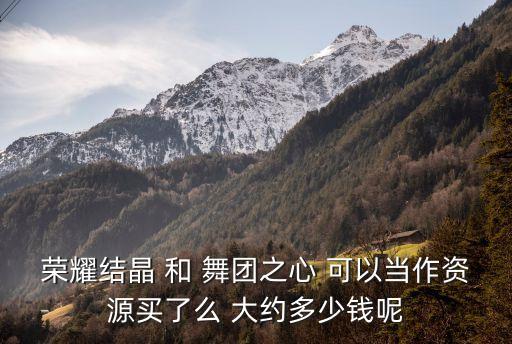 荣耀结晶 和 舞团之心 可以当作资源买了么 大约多少钱呢