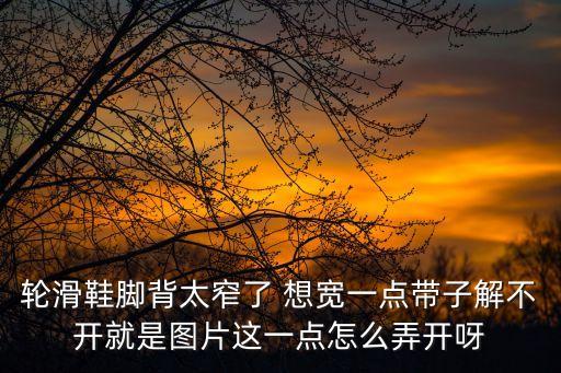 轮滑鞋脚背太窄了 想宽一点带子解不开就是图片这一点怎么弄开呀