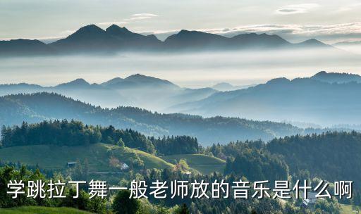 学跳拉丁舞一般老师放的音乐是什么啊