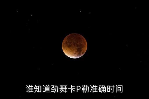 谁知道劲舞卡P勒准确时间