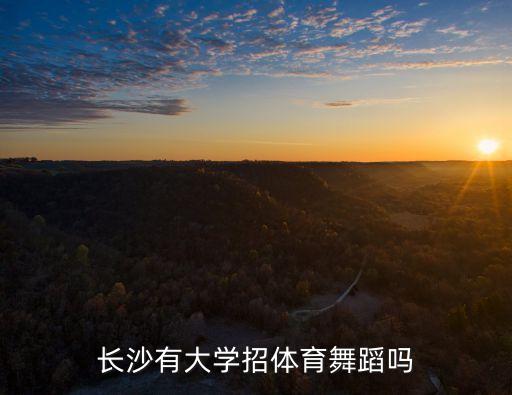 长沙有什么舞蹈大学，长沙有大学招体育舞蹈吗