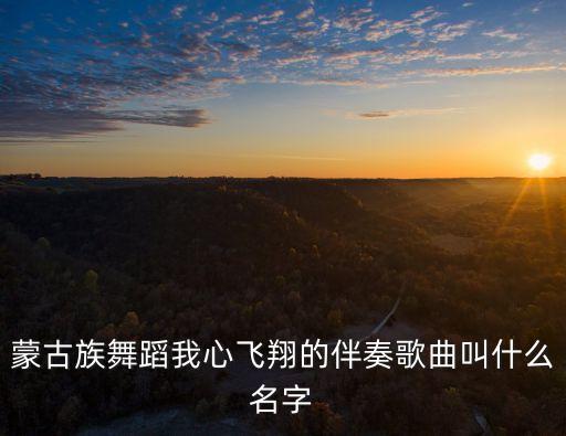 蒙古族舞蹈我心飞翔的伴奏歌曲叫什么名字