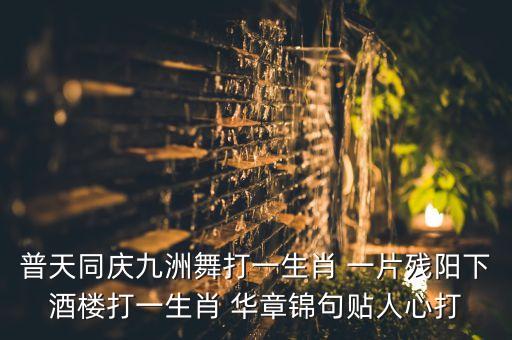 普天同庆舞蹈扇子舞，普天同庆九洲舞打一生肖 一片残阳下酒楼打一生肖 华章锦句贴人心打
