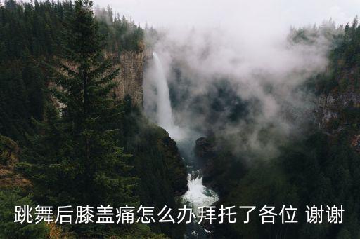跳舞后膝盖痛怎么办拜托了各位 谢谢