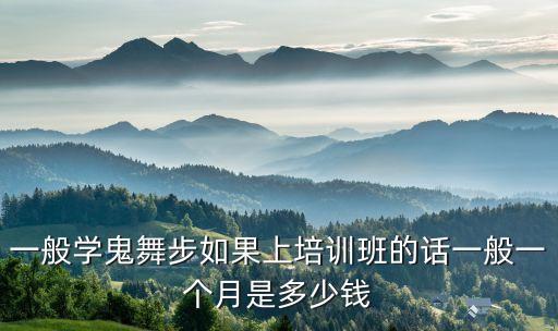 一般学鬼舞步如果上培训班的话一般一个月是多少钱