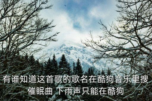 有谁知道这首歌的歌名在酷狗音乐里搜催眠曲 下雨声只能在酷狗