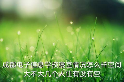 成都电子信息学校，成都电子信息学校寝室情况怎么样空间大不大几个人住有没有空