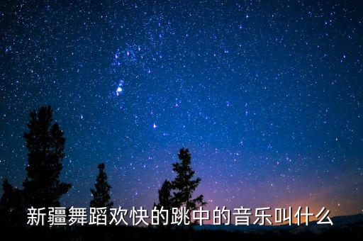 新疆舞蹈欢快的跳中的音乐叫什么