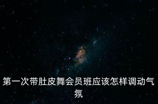 第一次带肚皮舞会员班应该怎样调动气氛