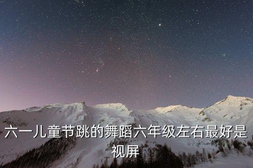 六一儿童节跳的舞蹈六年级左右最好是视屏