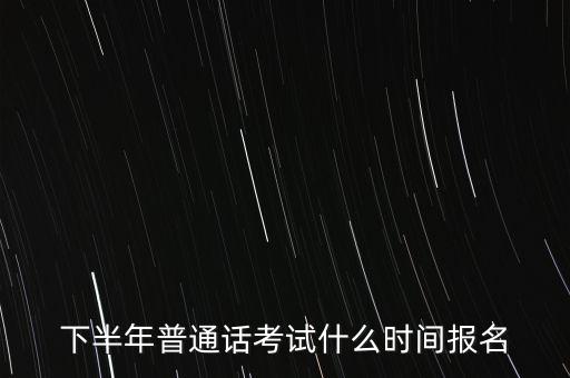 下半年普通话考试什么时间报名