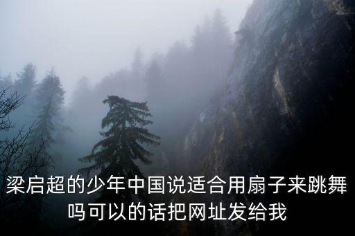 梁启超的少年中国说适合用扇子来跳舞吗可以的话把网址发给我