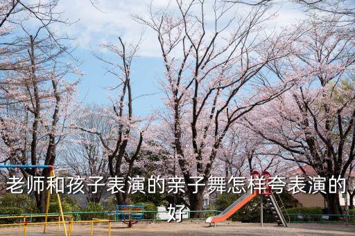 老师和孩子表演的亲子舞怎样夸表演的好