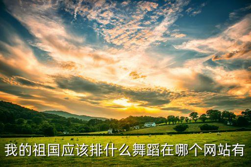 我的祖国应该排什么舞蹈在哪个网站有