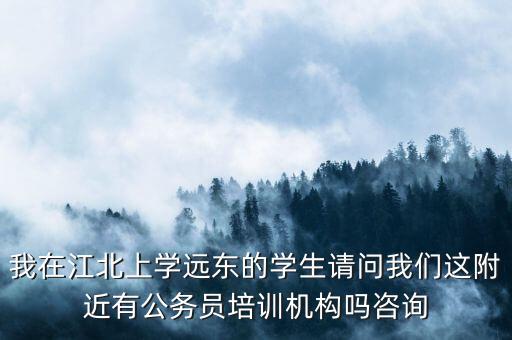 我在江北上学远东的学生请问我们这附近有公务员培训机构吗咨询
