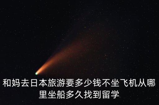 和妈去日本旅游要多少钱不坐飞机从哪里坐船多久找到留学