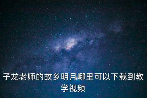 子龙老师的故乡明月哪里可以下载到教学视频