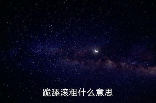 跪舔滚粗什么意思