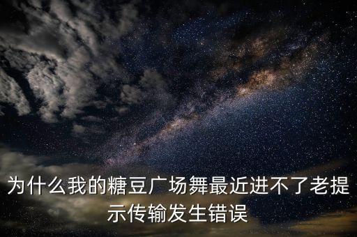 糖豆广场舞如何上推荐，为什么我的糖豆广场舞最近进不了老提示传输发生错误
