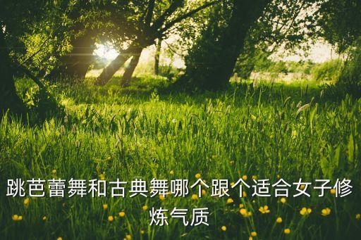 跳芭蕾舞和古典舞哪个跟个适合女子修炼气质