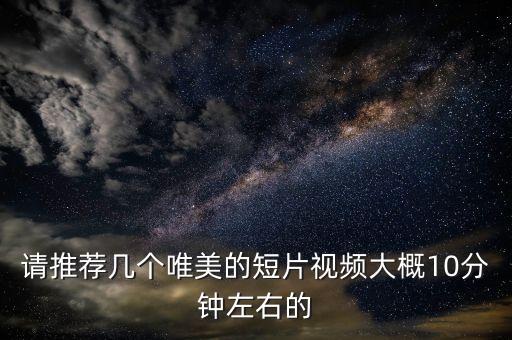 请推荐几个唯美的短片视频大概10分钟左右的