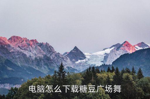 糖豆广场舞官方免费下载安装，电脑怎么下载糖豆广场舞