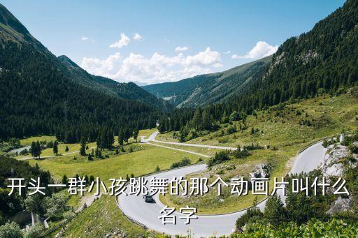 有个跳舞的动画片叫什么名，开头一群小孩跳舞的那个动画片叫什么名字