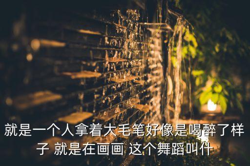 就是一个人拿着大毛笔好像是喝醉了样子 就是在画画 这个舞蹈叫什