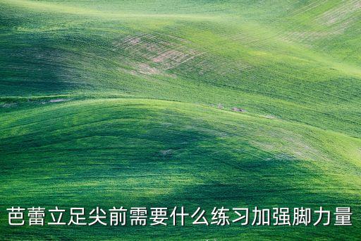 立半脚尖练哪里的力量，芭蕾立足尖前需要什么练习加强脚力量
