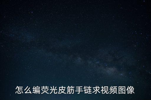 怎么编荧光皮筋手链求视频图像