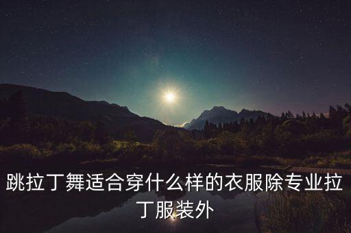 拉丁舞衣服怎么怎么穿，跳拉丁舞适合穿什么样的衣服除专业拉丁服装外