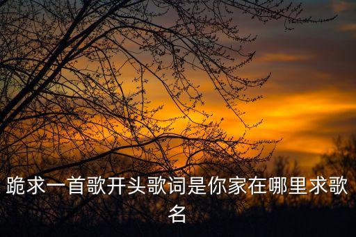 跪求一首歌开头歌词是你家在哪里求歌名