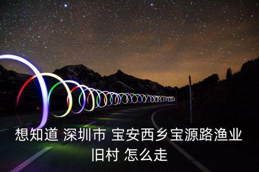 渔业广场舞于哦在这里你在哪里，想知道 深圳市 宝安西乡宝源路渔业旧村 怎么走