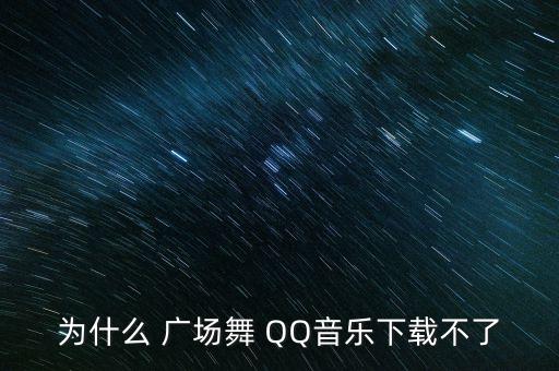 为什么 广场舞 QQ音乐下载不了