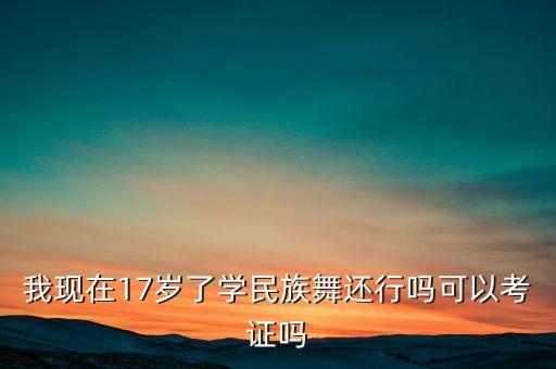 学舞蹈考的是什么证，我现在17岁了学民族舞还行吗可以考证吗