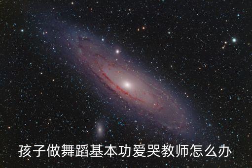 小孩练舞蹈基本功疼哭视频，孩子做舞蹈基本功爱哭教师怎么办