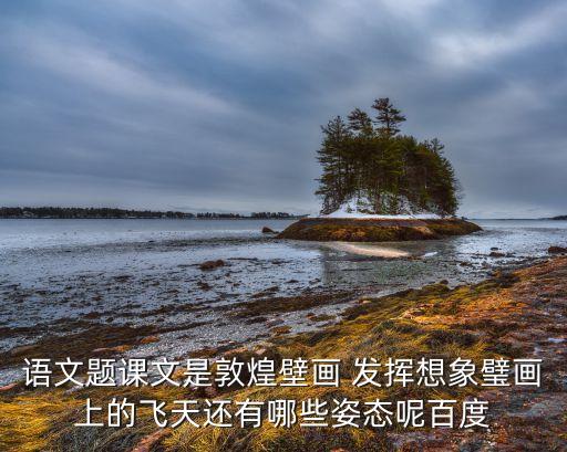 语文题课文是敦煌壁画 发挥想象璧画上的飞天还有哪些姿态呢百度
