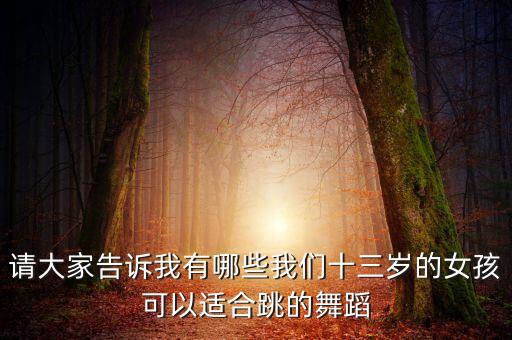 请大家告诉我有哪些我们十三岁的女孩可以适合跳的舞蹈
