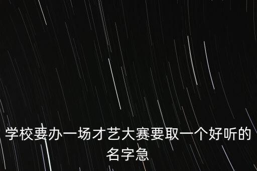 学校要办一场才艺大赛要取一个好听的名字急