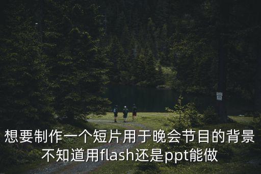 想要制作一个短片用于晚会节目的背景不知道用flash还是ppt能做