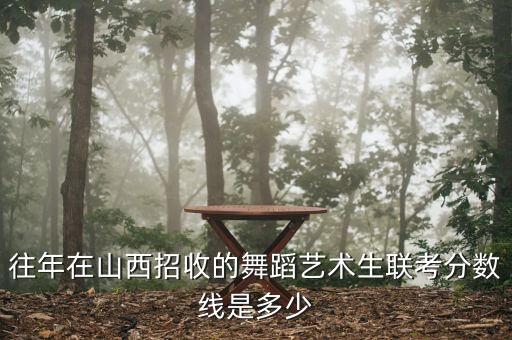 往年在山西招收的舞蹈艺术生联考分数线是多少