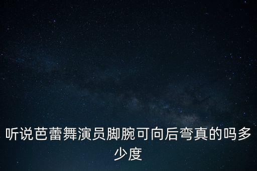 听说芭蕾舞演员脚腕可向后弯真的吗多少度